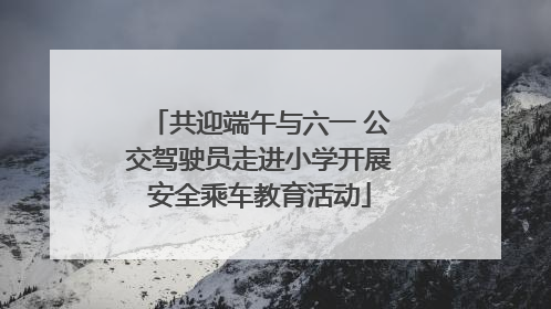 共迎端午与六一 公交驾驶员走进小学开展安全乘车教育活动